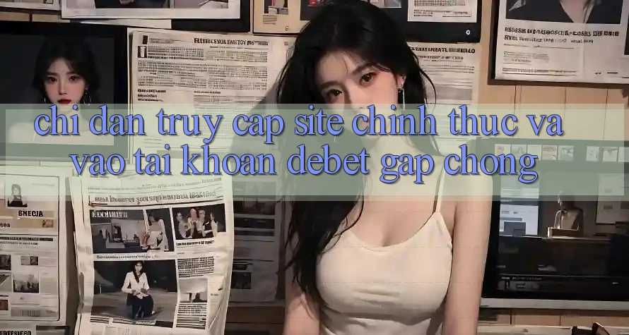 Chỉ dẫn Truy Cập Site Chính Thức Và Vào tài khoản Debet Gấp Chóng Chỉ dẫn Truy Cập Site Chính Thức Và Vào tài khoản Debet Gấp Chóng
