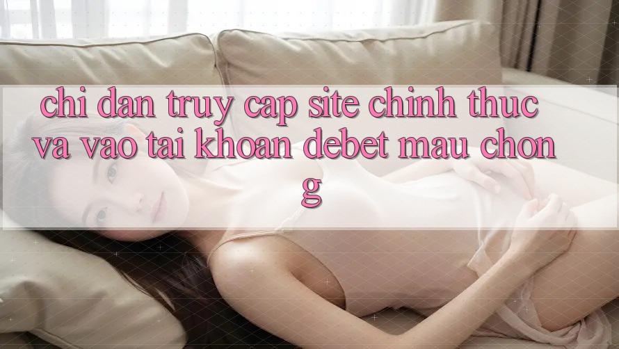 Chỉ dẫn Truy Cập Site Chính Thức Và Vào tài khoản Debet Mau chóng Chỉ dẫn Truy Cập Site Chính Thức Và Vào tài khoản Debet Mau chóng