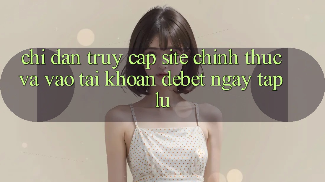 Chỉ dẫn Truy Cập Site Chính Thức Và Vào tài khoản Debet Ngay tắp lự Chỉ dẫn Truy Cập Site Chính Thức Và Vào tài khoản Debet Ngay tắp lự