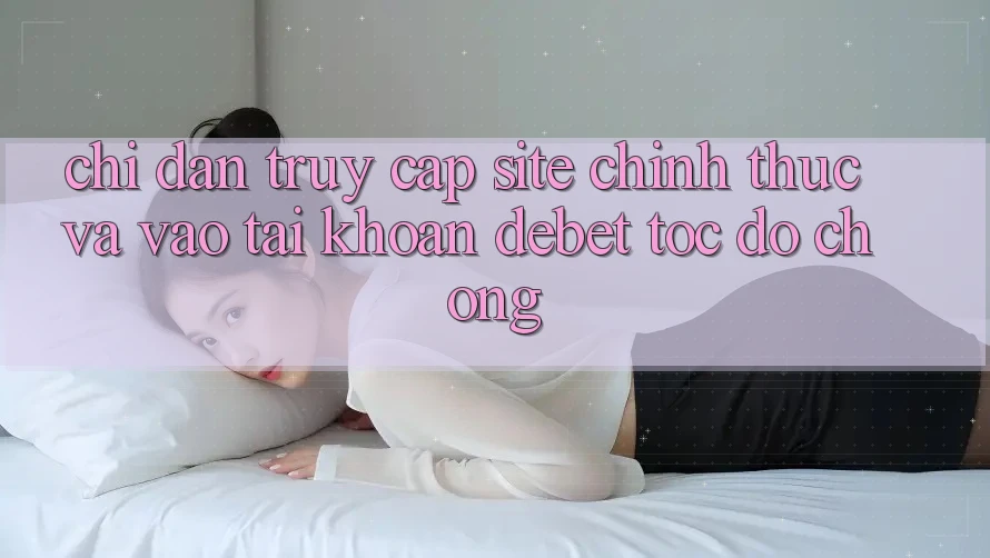 Chỉ dẫn Truy Cập Site Chính Thức Và Vào tài khoản Debet Tốc độ Chóng Chỉ dẫn Truy Cập Site Chính Thức Và Vào tài khoản Debet Tốc độ Chóng