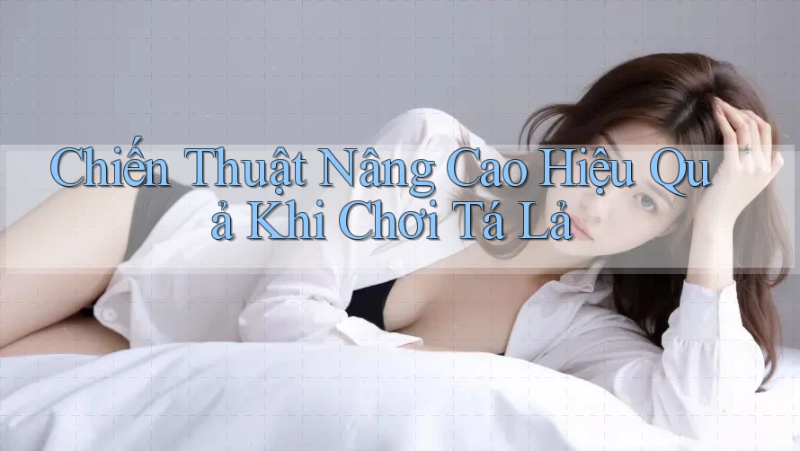 Chiến Thuật Nâng Cao Hiệu Quả Khi Chơi Tá Lả Chiến Thuật Nâng Cao Hiệu Quả Khi Chơi Tá Lả