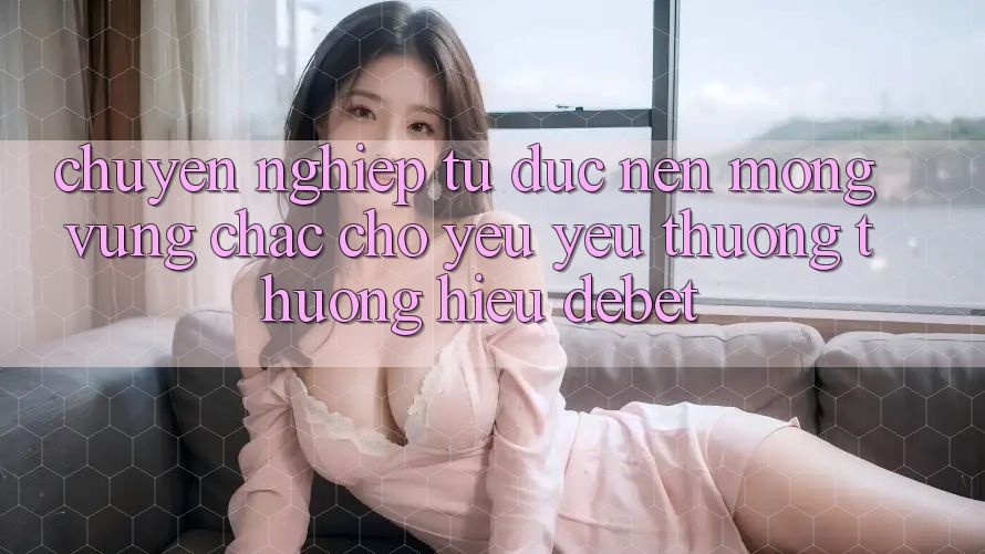 Chuyên nghiệp Từ Đức: Nền Móng Vững Chắc Cho Yêu yêu thương thương Hiệu Debet Chuyên nghiệp Từ Đức: Nền Móng Vững Chắc Cho Yêu yêu thương thương Hiệu Debet