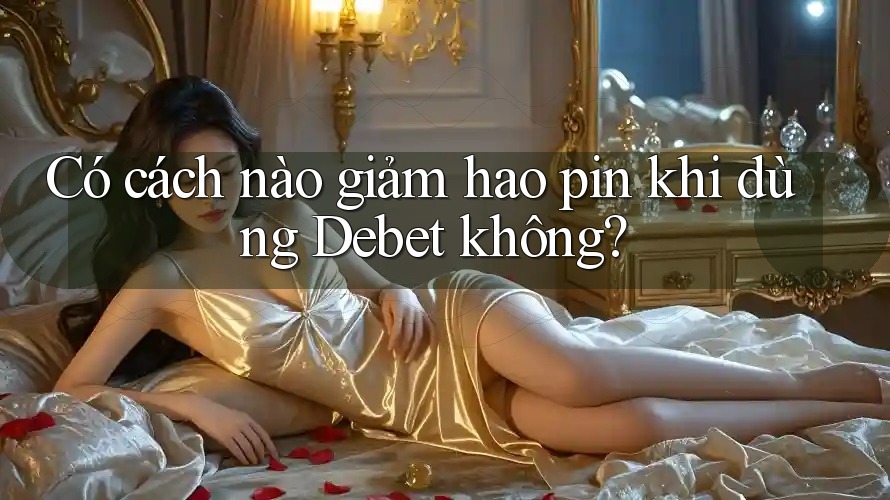 Có cách nào giảm hao pin khi dùng Debet không? Có cách nào giảm hao pin khi dùng Debet không?