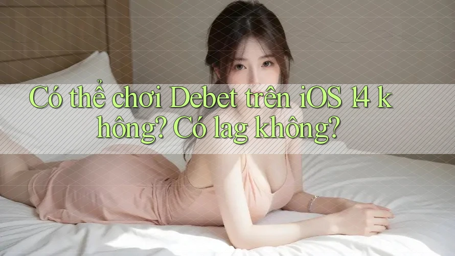 Có thể chơi Debet trên iOS 14 không? Có lag không?