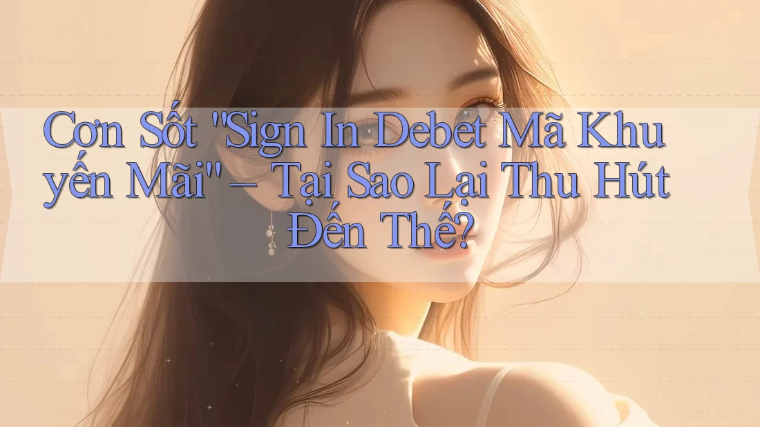 Cơn Sốt “Sign In Debet Mã Khuyến Mãi” – Tại Sao Lại Thu Hút Đến Thế? Cơn Sốt “Sign In Debet Mã Khuyến Mãi” – Tại Sao Lại Thu Hút Đến Thế?