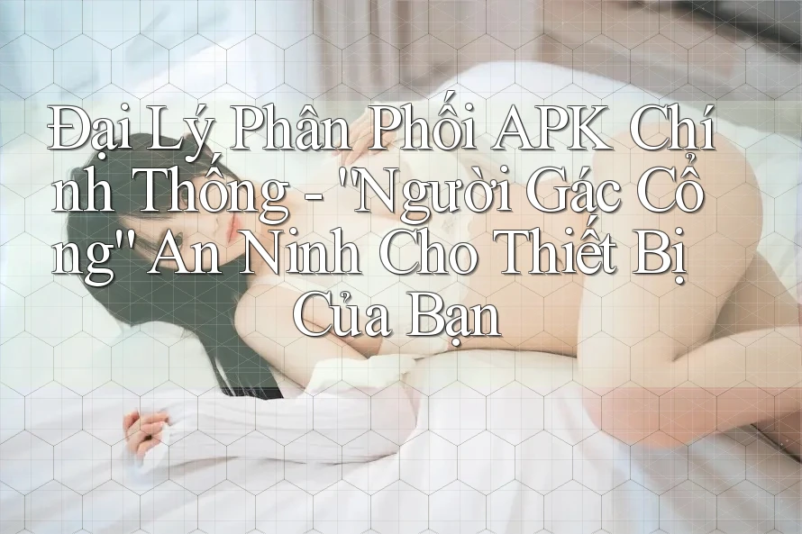 Đại Lý Phân Phối APK Chính Thống - “Người Gác Cổng” An Ninh Cho Thiết Bị Của Bạn Đại Lý Phân Phối APK Chính Thống - “Người Gác Cổng” An Ninh Cho Thiết Bị Của Bạn