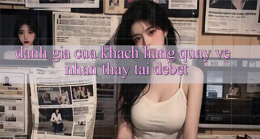 Đánh Giá Của Khách hàng Quay về Nhận thấy Tại Debet Đánh Giá Của Khách hàng Quay về Nhận thấy Tại Debet