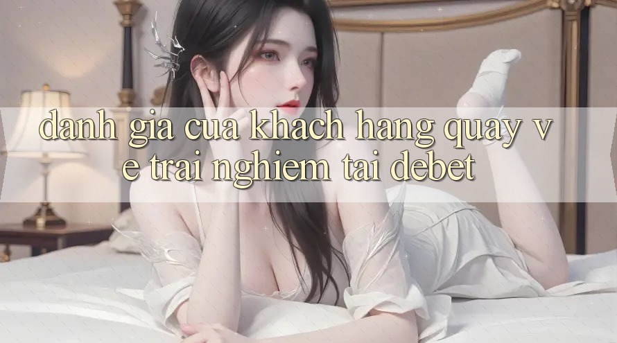 Đánh Giá Của Khách hàng Quay về Trải Nghiệm Tại Debet Đánh Giá Của Khách hàng Quay về Trải Nghiệm Tại Debet