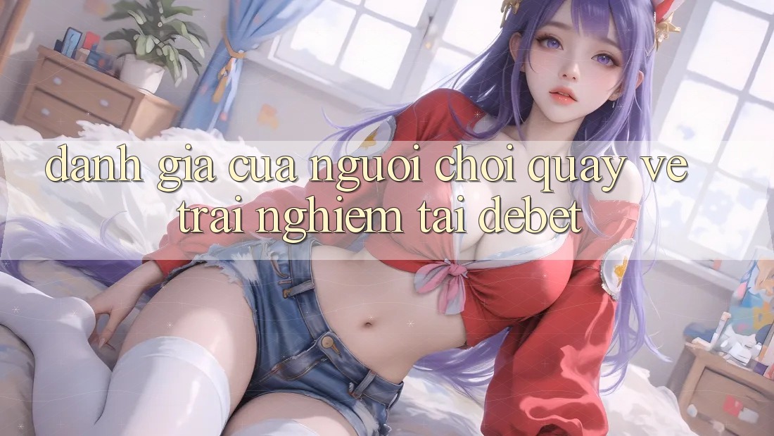 Đánh Giá Của Người chơi Quay về Trải Nghiệm Tại Debet Đánh Giá Của Người chơi Quay về Trải Nghiệm Tại Debet