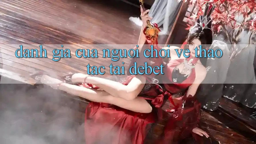 Đánh Giá Của Người chơi Về Thao tác Tại Debet Đánh Giá Của Người chơi Về Thao tác Tại Debet