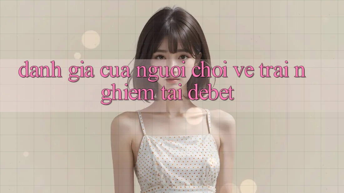 Đánh Giá Của Người chơi Về Trải Nghiệm Tại Debet Đánh Giá Của Người chơi Về Trải Nghiệm Tại Debet