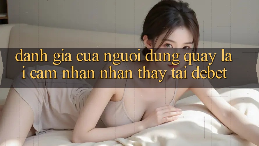 Đánh Giá Của Người Dùng Quay lại Cảm nhận nhận thấy Tại Debet