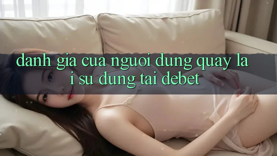 Đánh Giá Của Người Dùng Quay lại Sử dụng Tại Debet Đánh Giá Của Người Dùng Quay lại Sử dụng Tại Debet