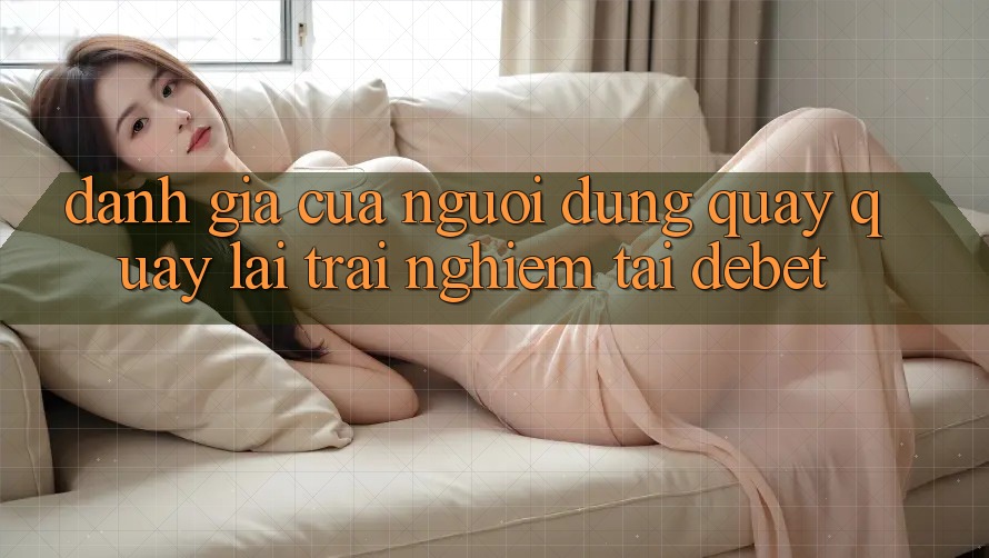 Đánh Giá Của Người Dùng Quay quay lại Trải Nghiệm Tại Debet Đánh Giá Của Người Dùng Quay quay lại Trải Nghiệm Tại Debet