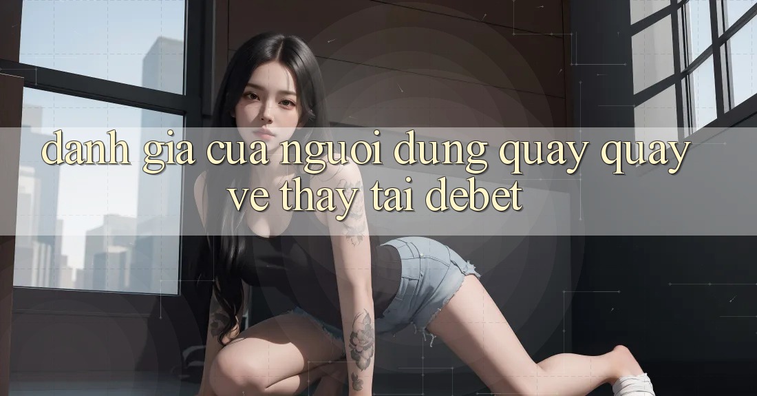 Đánh Giá Của Người Dùng Quay quay về Thấy Tại Debet Đánh Giá Của Người Dùng Quay quay về Thấy Tại Debet
