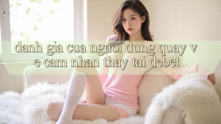Đánh Giá Của Người Dùng Quay về Cảm nhận thấy Tại Debet Đánh Giá Của Người Dùng Quay về Cảm nhận thấy Tại Debet