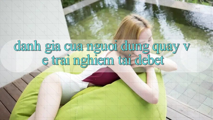 Đánh Giá Của Người Dùng Quay về Trải Nghiệm Tại Debet Đánh Giá Của Người Dùng Quay về Trải Nghiệm Tại Debet