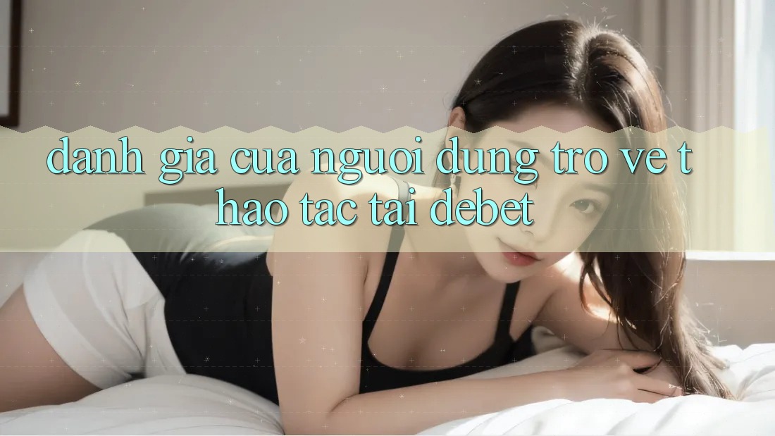 Đánh Giá Của Người Dùng Trở về Thao tác Tại Debet Đánh Giá Của Người Dùng Trở về Thao tác Tại Debet