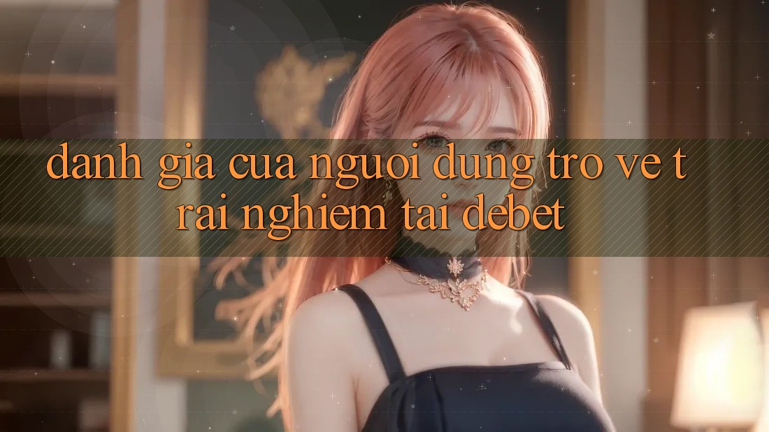 Đánh Giá Của Người Dùng Trở về Trải Nghiệm Tại Debet Đánh Giá Của Người Dùng Trở về Trải Nghiệm Tại Debet