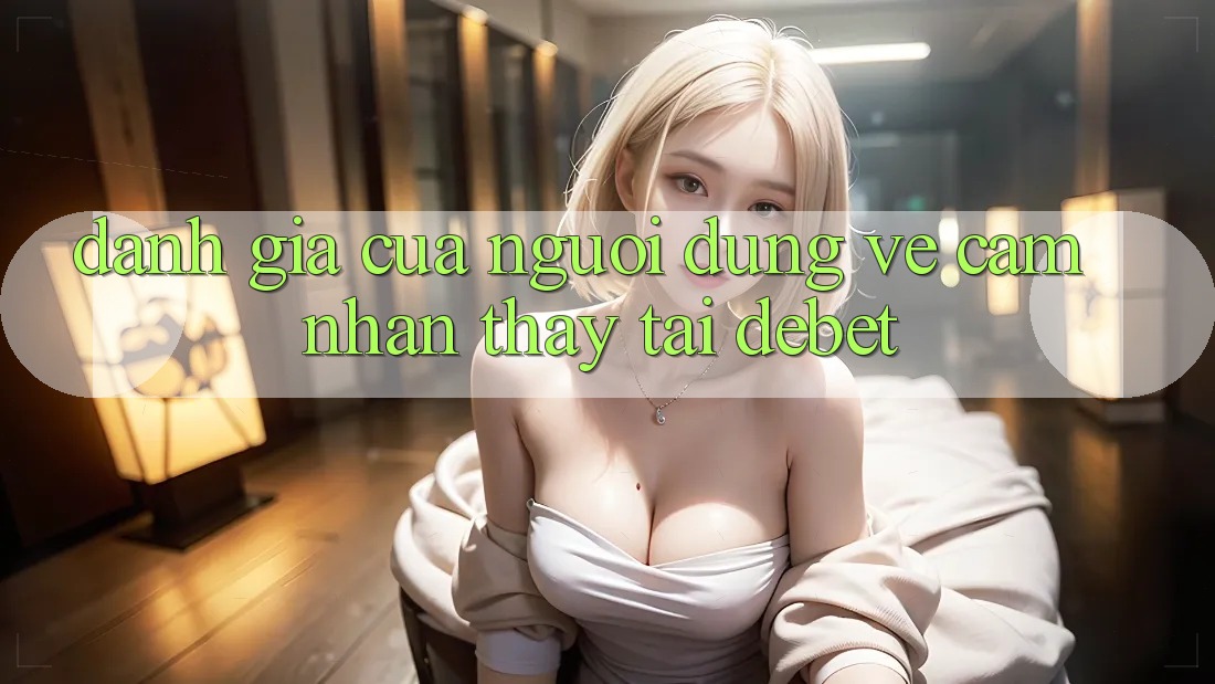 Đánh Giá Của Người Dùng Về Cảm nhận thấy Tại Debet Đánh Giá Của Người Dùng Về Cảm nhận thấy Tại Debet