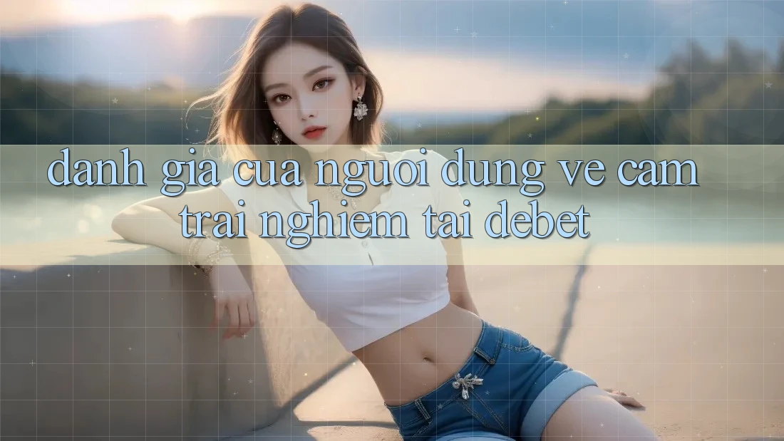 Đánh Giá Của Người Dùng Về Cảm trải nghiệm Tại Debet Đánh Giá Của Người Dùng Về Cảm trải nghiệm Tại Debet