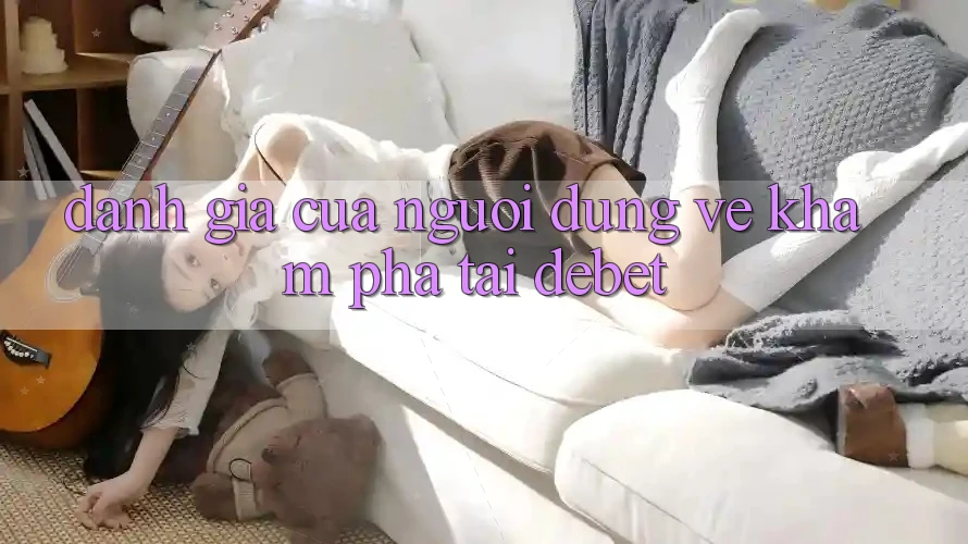 Đánh Giá Của Người Dùng Về Khám phá Tại Debet Đánh Giá Của Người Dùng Về Khám phá Tại Debet
