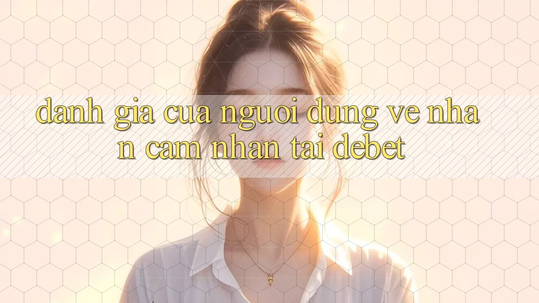 Đánh Giá Của Người Dùng Về Nhận cảm nhận Tại Debet Đánh Giá Của Người Dùng Về Nhận cảm nhận Tại Debet