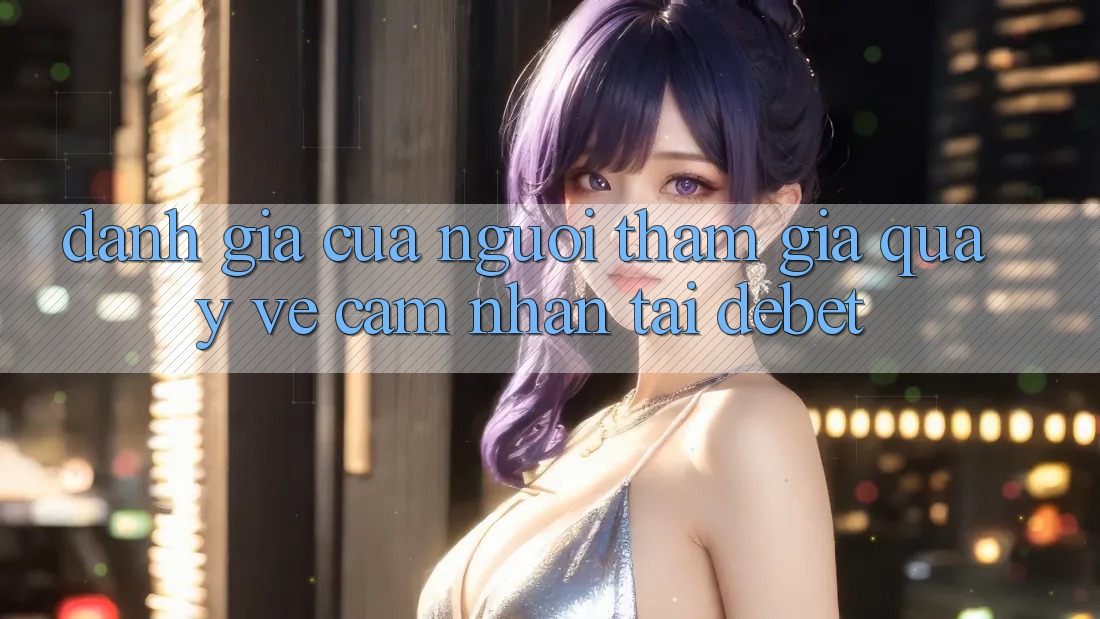 Đánh Giá Của Người tham gia Quay về Cảm nhận Tại Debet