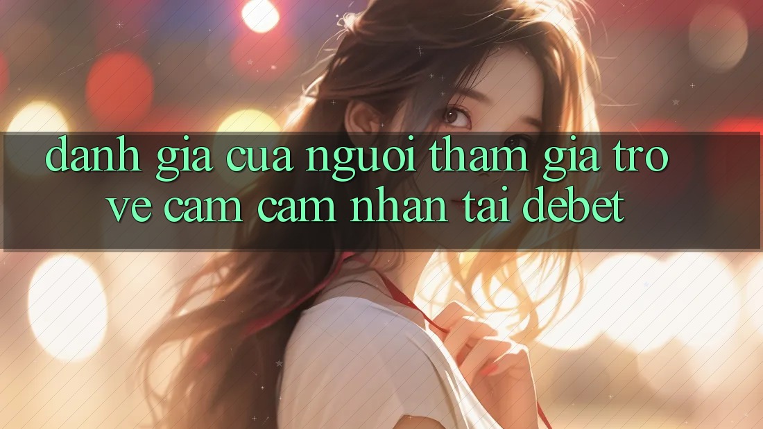 Đánh Giá Của Người tham gia Trở về Cảm cảm nhận Tại Debet Đánh Giá Của Người tham gia Trở về Cảm cảm nhận Tại Debet