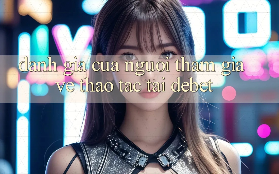 Đánh Giá Của Người tham gia Về Thao tác Tại Debet Đánh Giá Của Người tham gia Về Thao tác Tại Debet
