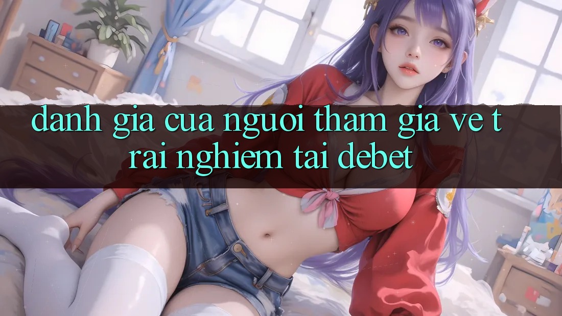 Đánh Giá Của Người tham gia Về Trải Nghiệm Tại Debet Đánh Giá Của Người tham gia Về Trải Nghiệm Tại Debet
