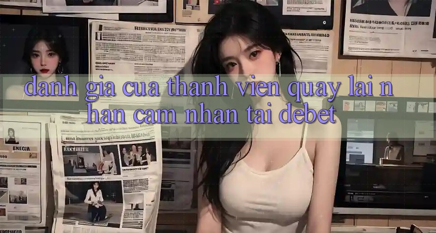 Đánh Giá Của Thành viên Quay lại Nhận cảm nhận Tại Debet Đánh Giá Của Thành viên Quay lại Nhận cảm nhận Tại Debet