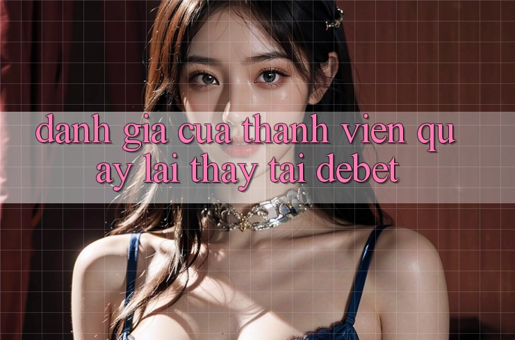 Đánh Giá Của Thành viên Quay lại Thấy Tại Debet Đánh Giá Của Thành viên Quay lại Thấy Tại Debet