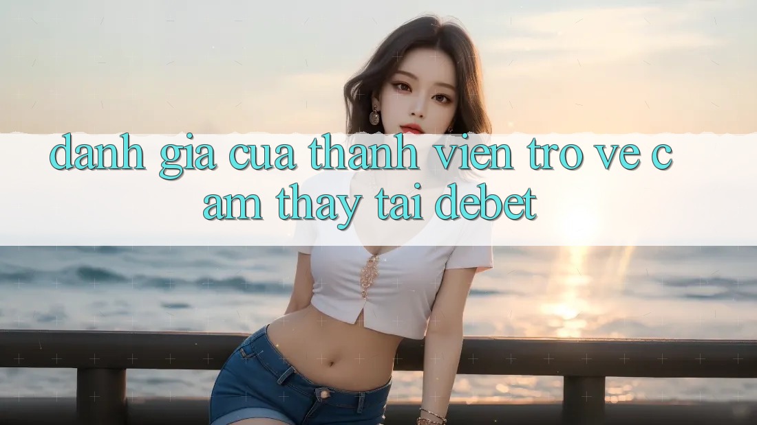 Đánh Giá Của Thành viên Trở về Cảm thấy Tại Debet Đánh Giá Của Thành viên Trở về Cảm thấy Tại Debet