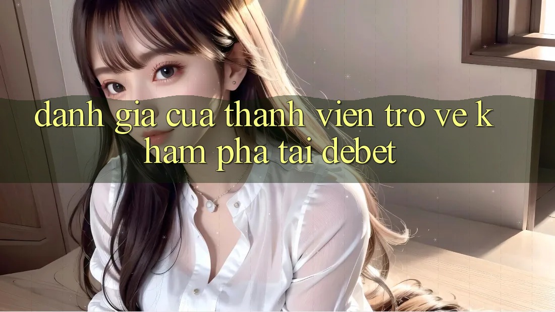 Đánh Giá Của Thành viên Trở về Khám phá Tại Debet Đánh Giá Của Thành viên Trở về Khám phá Tại Debet