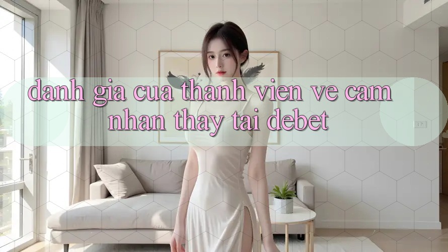 Đánh Giá Của Thành viên Về Cảm nhận thấy Tại Debet Đánh Giá Của Thành viên Về Cảm nhận thấy Tại Debet