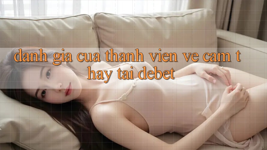 Đánh Giá Của Thành viên Về Cảm thấy Tại Debet Đánh Giá Của Thành viên Về Cảm thấy Tại Debet