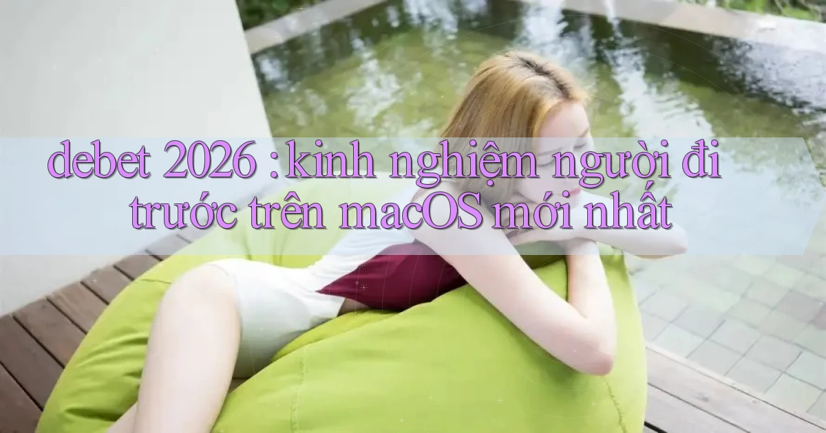 debet 2026 kinh nghiệm người đi trước trên macOS mới nhất