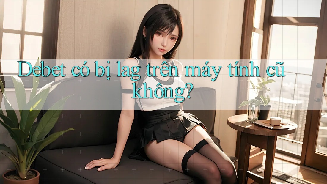 Debet có bị lag trên máy tính cũ không? Debet có bị lag trên máy tính cũ không?