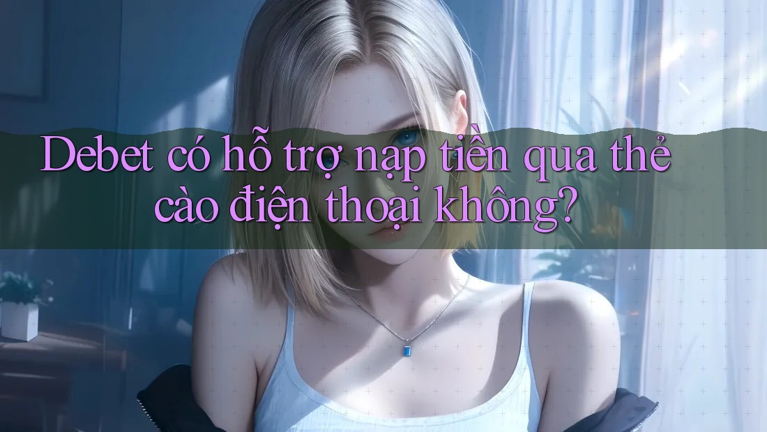 Debet có hỗ trợ nạp tiền qua thẻ cào điện thoại không? Debet có hỗ trợ nạp tiền qua thẻ cào điện thoại không?