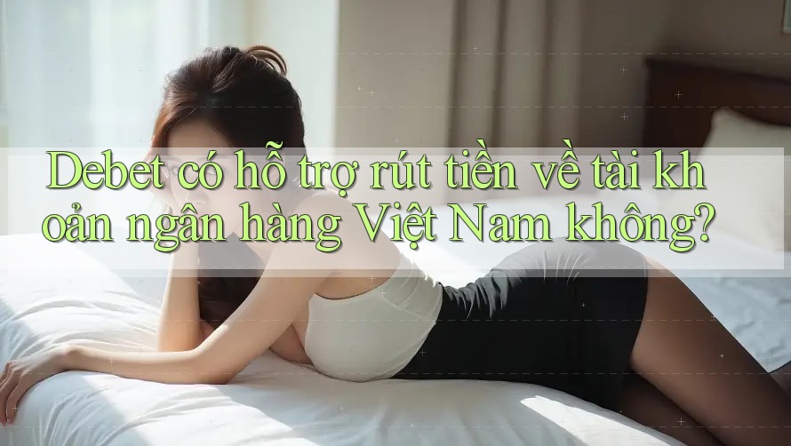 Debet có hỗ trợ rút tiền về tài khoản ngân hàng Việt Nam không? Debet có hỗ trợ rút tiền về tài khoản ngân hàng Việt Nam không?
