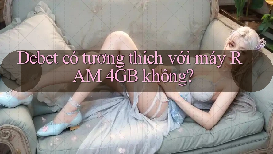 Debet có tương thích với máy RAM 4GB không?