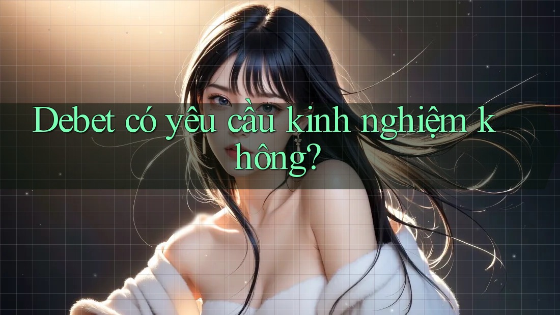 Debet có yêu cầu kinh nghiệm không? Debet có yêu cầu kinh nghiệm không?