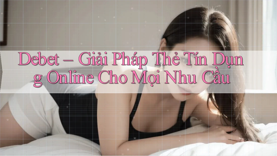Debet – Giải Pháp Thẻ Tín Dụng Online Cho Mọi Nhu Cầu