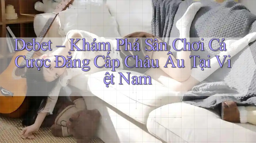 Debet – Khám Phá Sân Chơi Cá Cược Đẳng Cấp Châu Âu Tại Việt Nam Debet – Khám Phá Sân Chơi Cá Cược Đẳng Cấp Châu Âu Tại Việt Nam