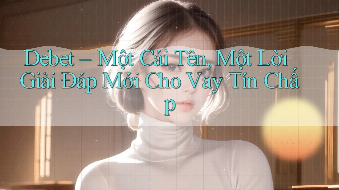 Debet – Một Cái Tên, Một Lời Giải Đáp Mới Cho Vay Tín Chấp Debet – Một Cái Tên, Một Lời Giải Đáp Mới Cho Vay Tín Chấp