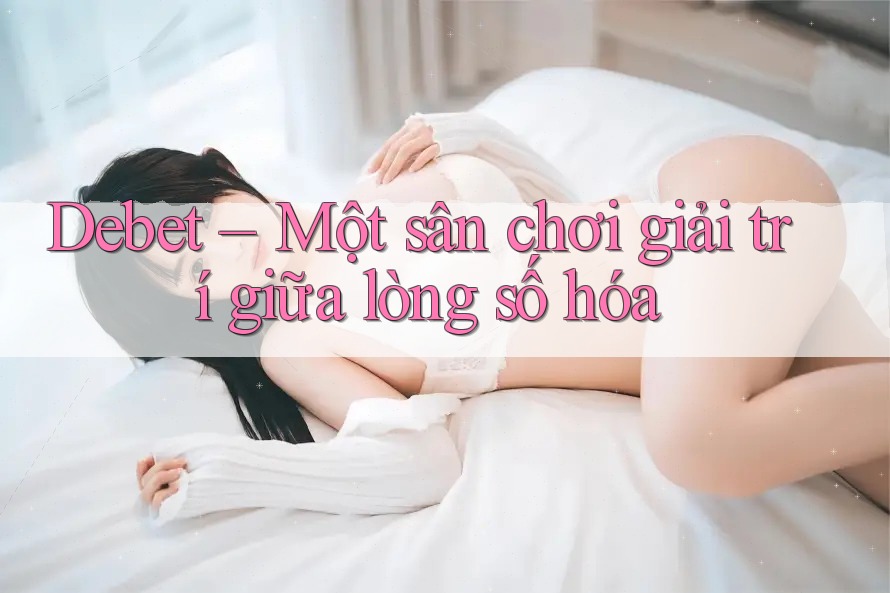 Debet – Một sân chơi giải trí giữa lòng số hóa Debet – Một sân chơi giải trí giữa lòng số hóa