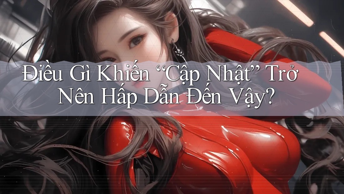 Điều Gì Khiến “Cập Nhật” Trở Nên Hấp Dẫn Đến Vậy? Điều Gì Khiến “Cập Nhật” Trở Nên Hấp Dẫn Đến Vậy?