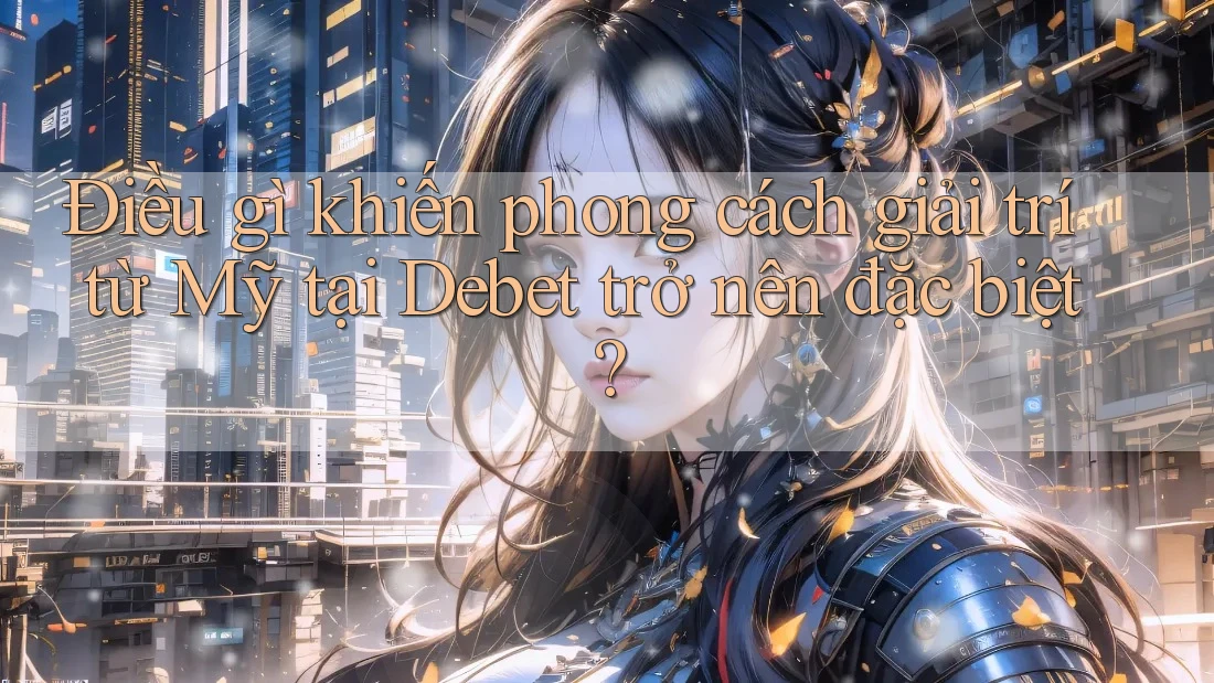 Điều gì khiến phong cách giải trí từ Mỹ tại Debet trở nên đặc biệt? Điều gì khiến phong cách giải trí từ Mỹ tại Debet trở nên đặc biệt?