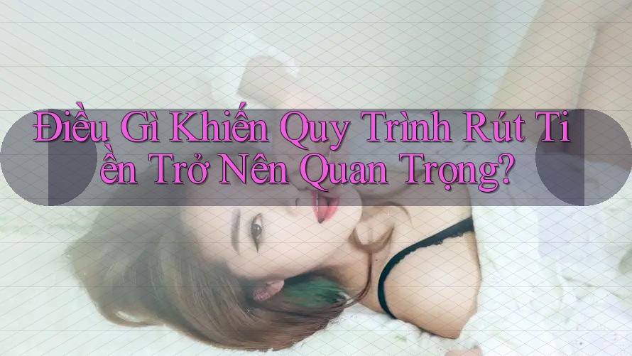 Điều Gì Khiến Quy Trình Rút Tiền Trở Nên Quan Trọng? Điều Gì Khiến Quy Trình Rút Tiền Trở Nên Quan Trọng?